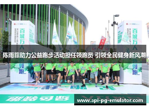 陈雨菲助力公益跑步活动担任领跑员 引领全民健身新风潮 陈雨菲助力公益跑步活动担任领跑员 引领全民健身新风潮